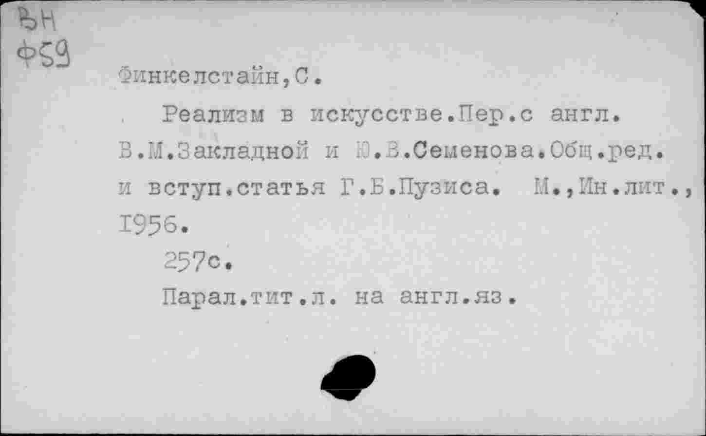 ﻿Ф53
Финкелстейн,С.
Реализм в искусстве.Пер.с англ.
В.М.Закладной и В.Семенова.Общ.ред. и вступ.статья Г.Б.Пузиса. М.,Ин.лит. 1956.
257с.
Парал.тит.л. на англ.яз.